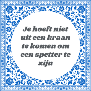 Je hoeft niet uit de kraan te komen om een spetter te zijn